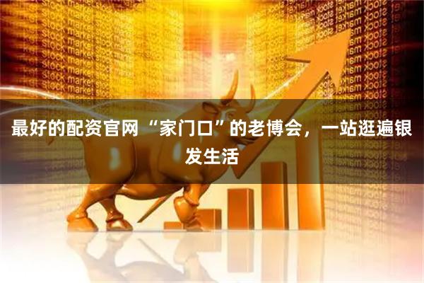 最好的配资官网 “家门口”的老博会，一站逛遍银发生活