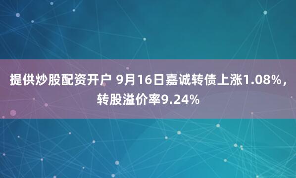 提供炒股配资开户 9月16日嘉诚转债上涨1.08%，转股溢价率9.24%