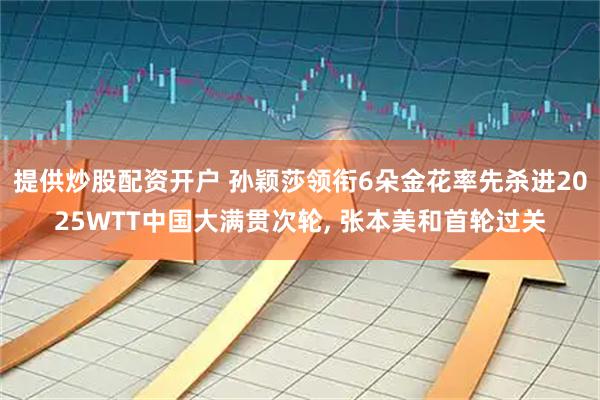 提供炒股配资开户 孙颖莎领衔6朵金花率先杀进2025WTT中国大满贯次轮, 张本美和首轮过关