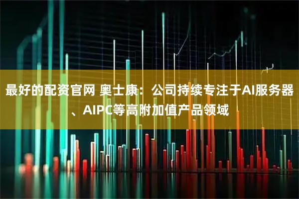 最好的配资官网 奥士康：公司持续专注于AI服务器、AIPC等高附加值产品领域