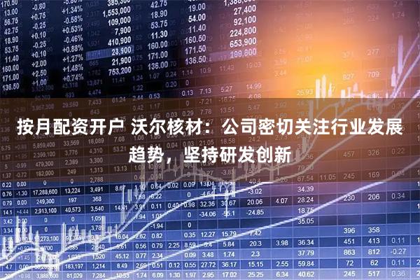 按月配资开户 沃尔核材：公司密切关注行业发展趋势，坚持研发创新