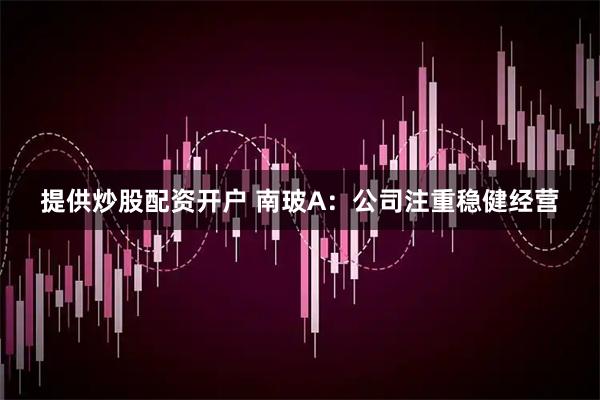 提供炒股配资开户 南玻A：公司注重稳健经营