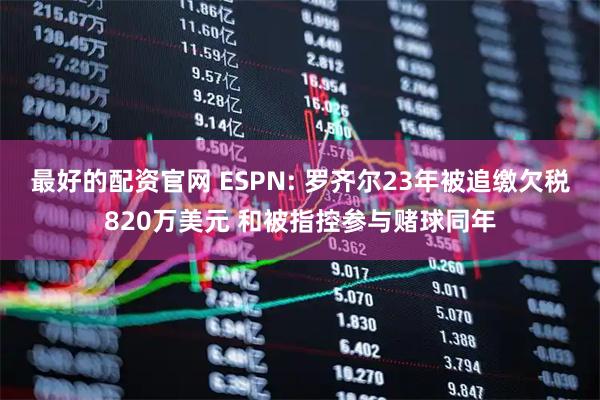 最好的配资官网 ESPN: 罗齐尔23年被追缴欠税820万美元 和被指控参与赌球同年