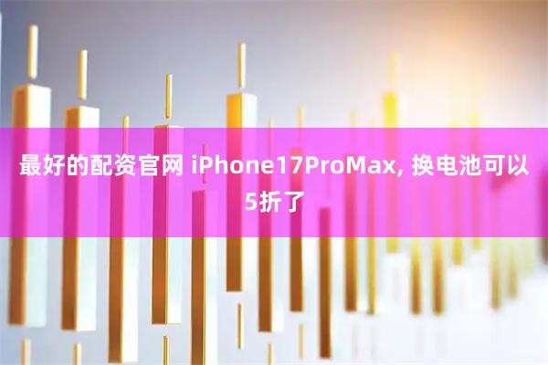 最好的配资官网 iPhone17ProMax, 换电池可以5折了