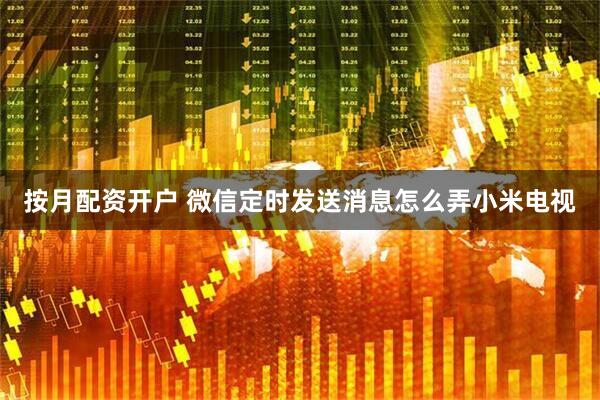 按月配资开户 微信定时发送消息怎么弄小米电视