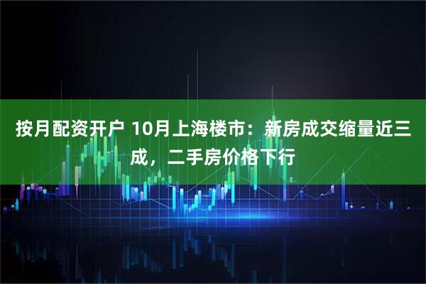 按月配资开户 10月上海楼市：新房成交缩量近三成，二手房价格下行