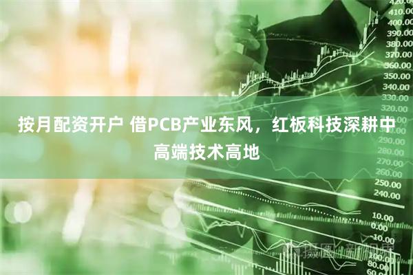 按月配资开户 借PCB产业东风，红板科技深耕中高端技术高地