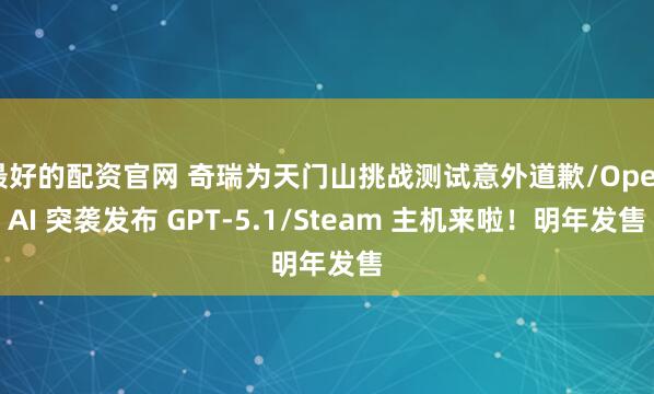 最好的配资官网 奇瑞为天门山挑战测试意外道歉/OpenAI 突袭发布 GPT-5.1/Steam 主机来啦！明年发售
