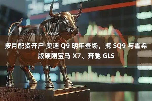 按月配资开户 奥迪 Q9 明年登场，携 SQ9 与霍希版硬刚宝马 X7、奔驰 GLS