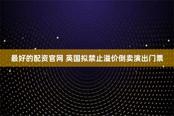 最好的配资官网 英国拟禁止溢价倒卖演出门票