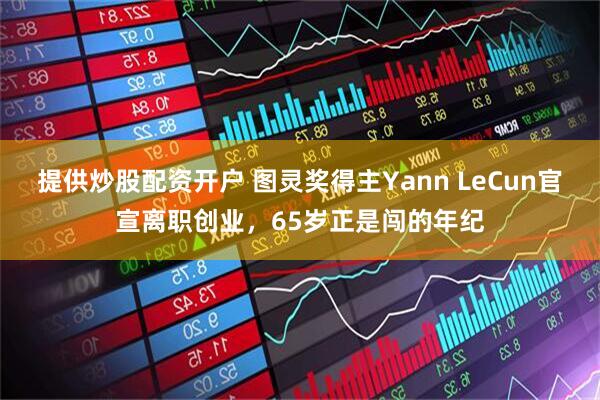 提供炒股配资开户 图灵奖得主Yann LeCun官宣离职创业，65岁正是闯的年纪