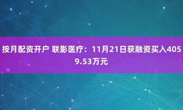 按月配资开户 联影医疗：11月21日获融资买入4059.53万元