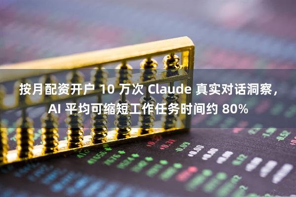 按月配资开户 10 万次 Claude 真实对话洞察，AI 平均可缩短工作任务时间约 80%