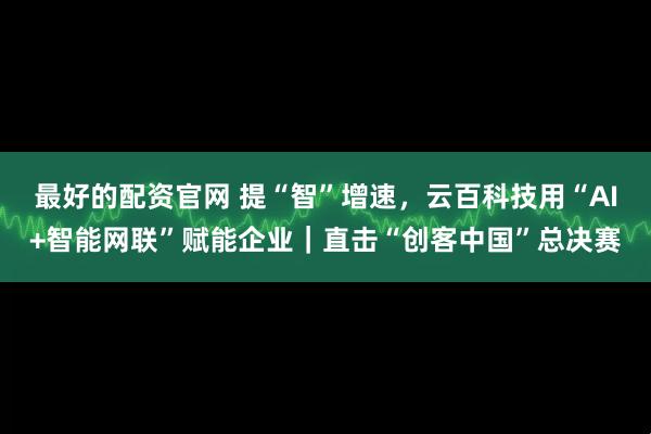 最好的配资官网 提“智”增速，云百科技用“AI+智能网联”赋能企业｜直击“创客中国”总决赛