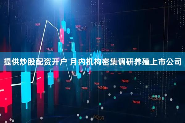 提供炒股配资开户 月内机构密集调研养殖上市公司