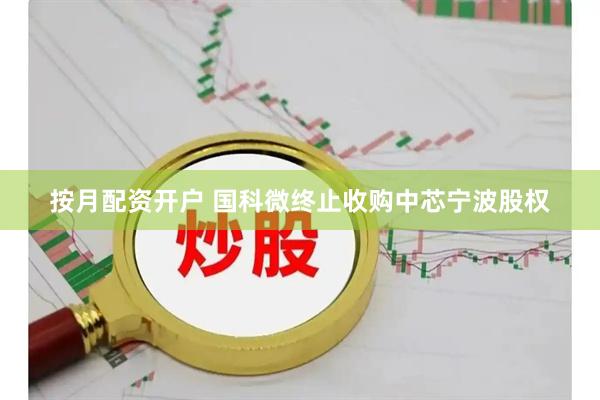 按月配资开户 国科微终止收购中芯宁波股权