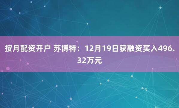 按月配资开户 苏博特：12月19日获融资买入496.32万元