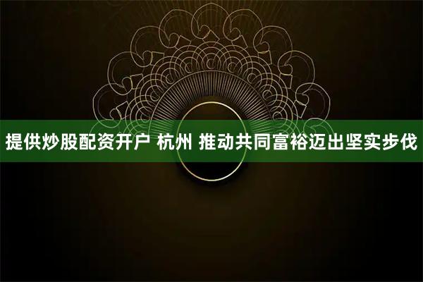 提供炒股配资开户 杭州 推动共同富裕迈出坚实步伐