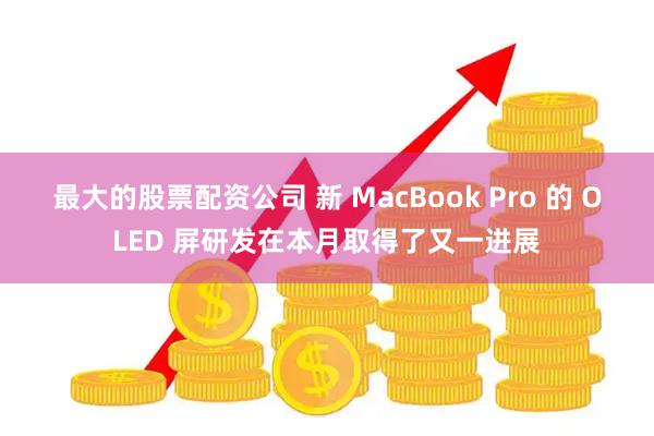 最大的股票配资公司 新 MacBook Pro 的 OLED 屏研发在本月取得了又一进展
