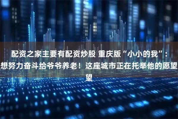 配资之家主要有配资炒股 重庆版“小小的我”：想努力奋斗给爷爷养老！这座城市正在托举他的愿望