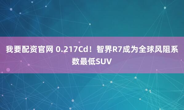 我要配资官网 0.217Cd！智界R7成为全球风阻系数最低SUV