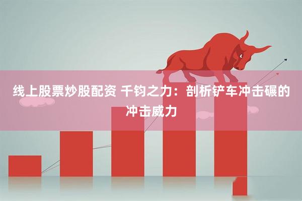线上股票炒股配资 千钧之力：剖析铲车冲击碾的冲击威力