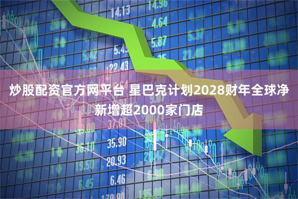 炒股配资官方网平台 星巴克计划2028财年全球净新增超2000家门店