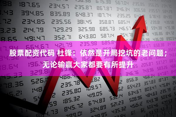 股票配资代码 杜锋：依然是开局挖坑的老问题；无论输赢大家都要有所提升