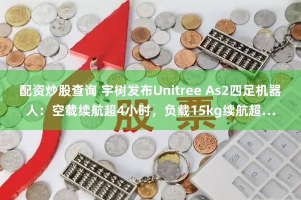 配资炒股查询 宇树发布Unitree As2四足机器人：空载续航超4小时，负载15kg续航超…