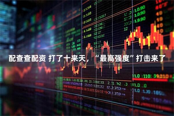 配查查配资 打了十来天，“最高强度”打击来了
