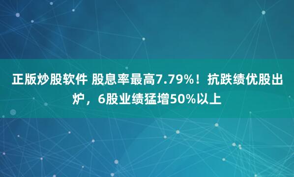 正版炒股软件 股息率最高7.79%！抗跌绩优股出炉，6股业绩猛增50%以上