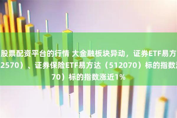股票配资平台的行情 大金融板块异动，证券ETF易方达（512570）、证券保险ETF易方达（512070）标的指数涨近1%