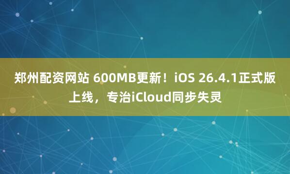 郑州配资网站 600MB更新!iOS 26.4.1正式版上线,专治iCloud同步失灵