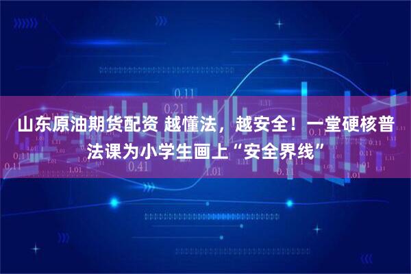 山东原油期货配资 越懂法，越安全！一堂硬核普法课为小学生画上“安全界线”