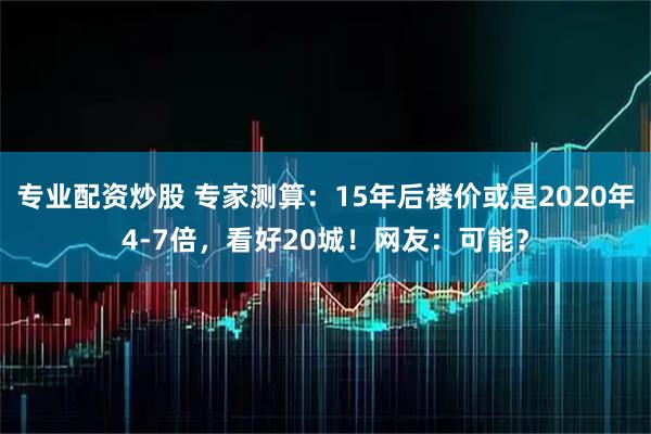 专业配资炒股 专家测算：15年后楼价或是2020年4-7倍，看好20城！网友：可能？
