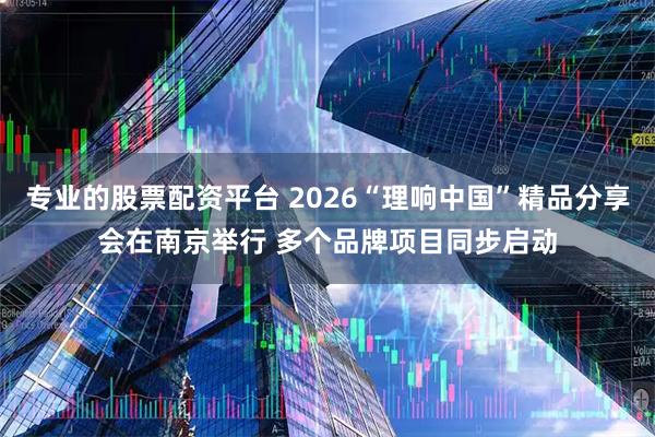 专业的股票配资平台 2026“理响中国”精品分享会在南京举行 多个品牌项目同步启动