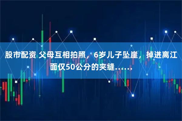 股市配资 父母互相拍照，6岁儿子坠崖，掉进离江面仅50公分的夹缝……