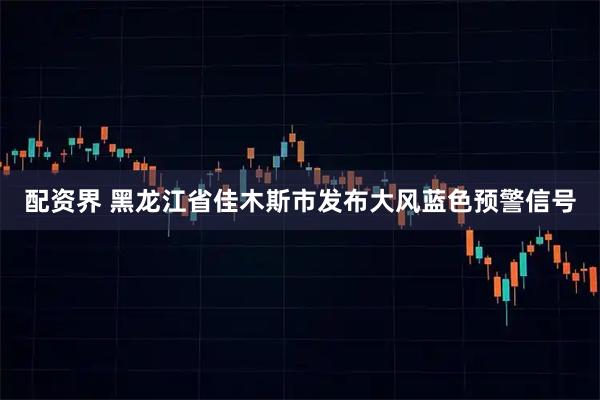 配资界 黑龙江省佳木斯市发布大风蓝色预警信号