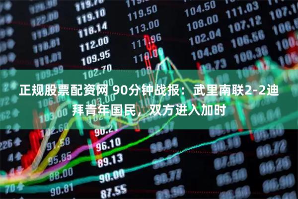 正规股票配资网 90分钟战报：武里南联2-2迪拜青年国民，双方进入加时