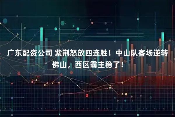 广东配资公司 紫荆怒放四连胜！中山队客场逆转佛山，西区霸主稳了！