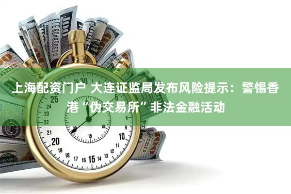 上海配资门户 大连证监局发布风险提示：警惕香港“伪交易所”非法金融活动