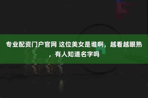 专业配资门户官网 这位美女是谁啊，越看越眼熟，有人知道名字吗