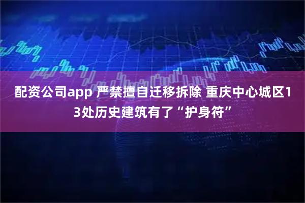 配资公司app 严禁擅自迁移拆除 重庆中心城区13处历史建筑有了“护身符”