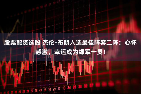 股票配资选股 杰伦-布朗入选最佳阵容二阵：心怀感激，幸运成为绿军一员！