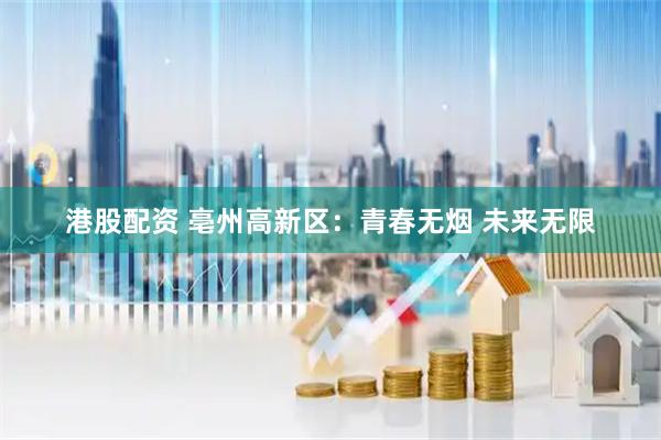 港股配资 亳州高新区：青春无烟 未来无限