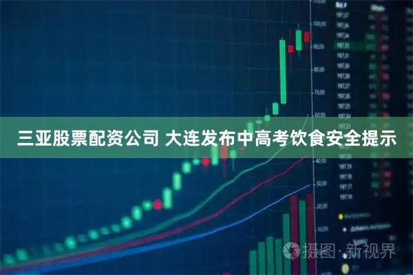 三亚股票配资公司 大连发布中高考饮食安全提示