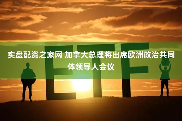 实盘配资之家网 加拿大总理将出席欧洲政治共同体领导人会议