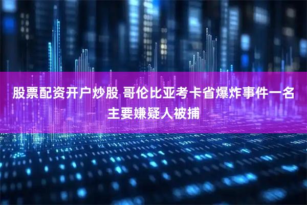 股票配资开户炒股 哥伦比亚考卡省爆炸事件一名主要嫌疑人被捕