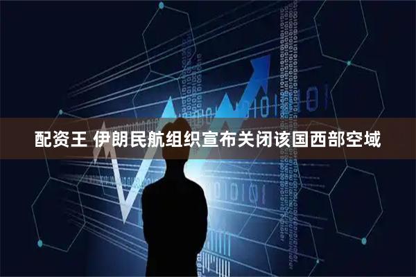 配资王 伊朗民航组织宣布关闭该国西部空域