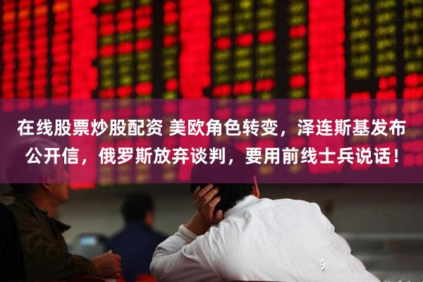 在线股票炒股配资 美欧角色转变，泽连斯基发布公开信，俄罗斯放弃谈判，要用前线士兵说话！